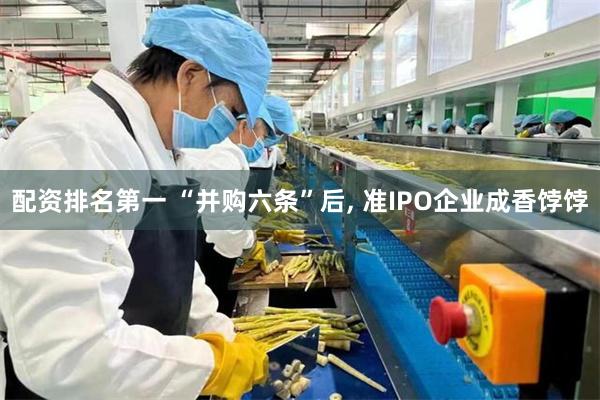 配资排名第一 “并购六条”后, 准IPO企业成香饽饽