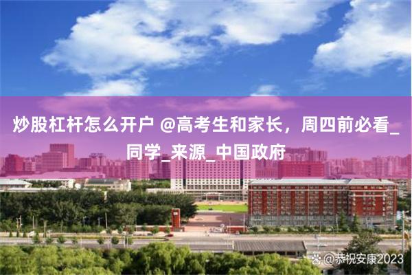 炒股杠杆怎么开户 @高考生和家长，周四前必看_同学_来源_中国政府