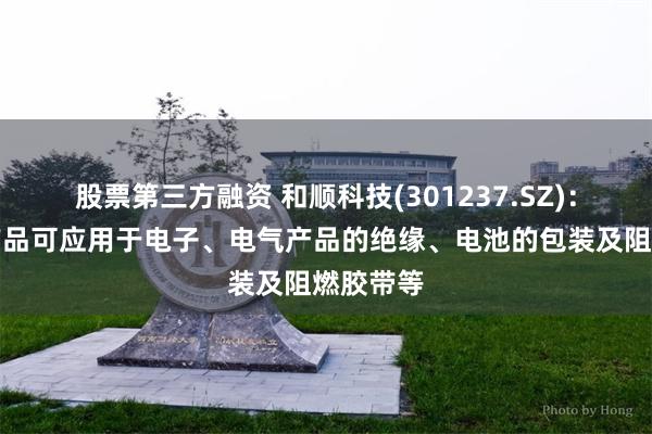 股票第三方融资 和顺科技(301237.SZ)：阻燃膜产品可应用于电子、电气产品的绝缘、电池的包装及阻燃胶带等