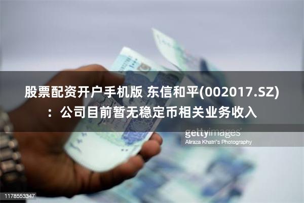 股票配资开户手机版 东信和平(002017.SZ)：公司目前暂无稳定币相关业务收入