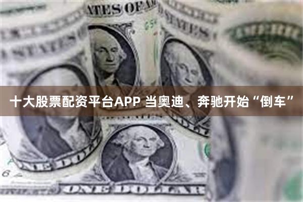 十大股票配资平台APP 当奥迪、奔驰开始“倒车”