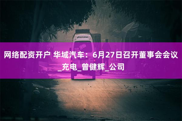 网络配资开户 华域汽车：6月27日召开董事会会议_充电_曾健辉_公司
