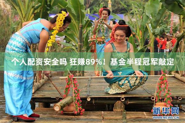 个人配资安全吗 狂赚89%！基金半程冠军敲定