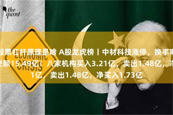 股票杠杆原理是啥 A股龙虎榜丨中材科技涨停，换手率4.44%，成交额15.49亿！八家机构买入3.21亿，卖出1.48亿，净买入1.73亿