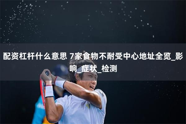 配资杠杆什么意思 7家食物不耐受中心地址全览_影响_症状_检测