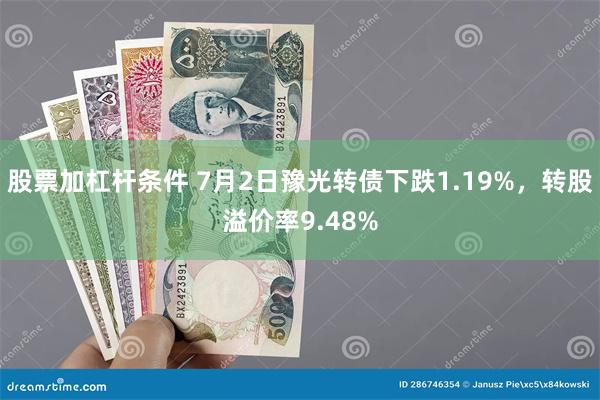 股票加杠杆条件 7月2日豫光转债下跌1.19%，转股溢价率9.48%