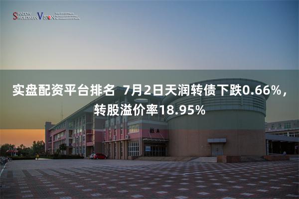 实盘配资平台排名  7月2日天润转债下跌0.66%，转股溢价率18.95%