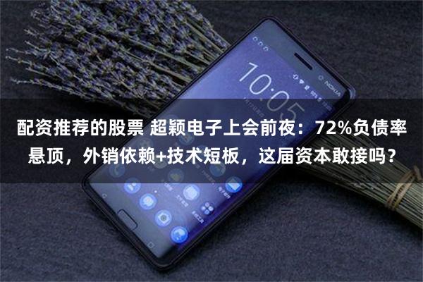 配资推荐的股票 超颖电子上会前夜：72%负债率悬顶，外销依赖+技术短板，这届资本敢接吗？