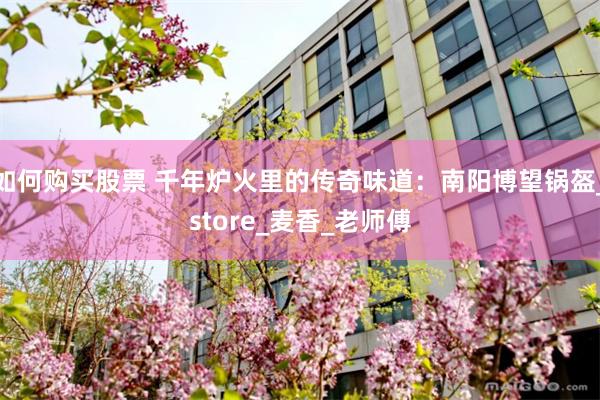 如何购买股票 千年炉火里的传奇味道：南阳博望锅盔_store_麦香_老师傅