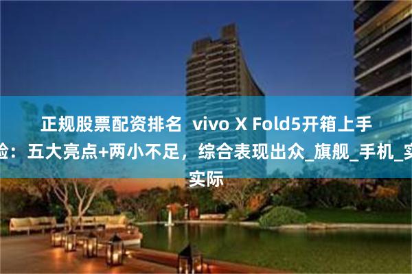正规股票配资排名  vivo X Fold5开箱上手体验：五大亮点+两小不足，综合表现出众_旗舰_手机_实际