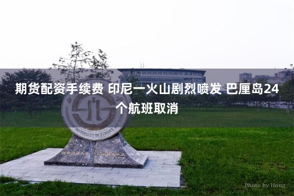 期货配资手续费 印尼一火山剧烈喷发 巴厘岛24个航班取消